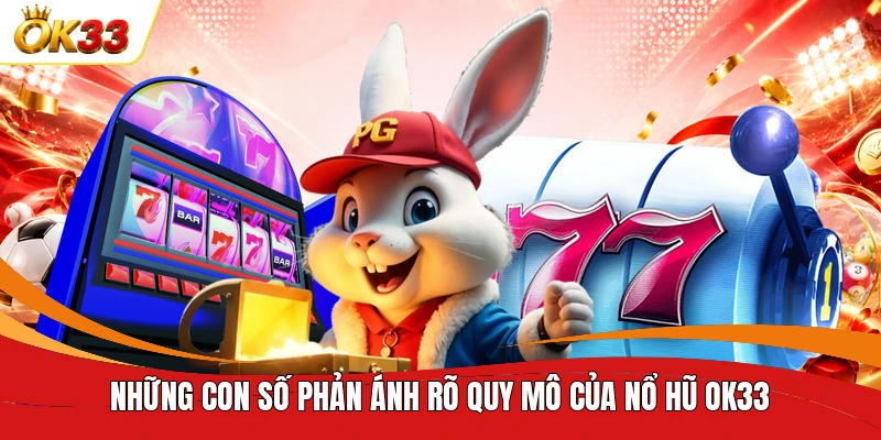 Những con số phản ánh rõ quy mô của nổ hũ OK33