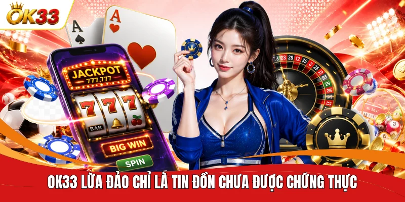 OK33 lừa đảo chỉ là tin đồn chưa được chứng thực