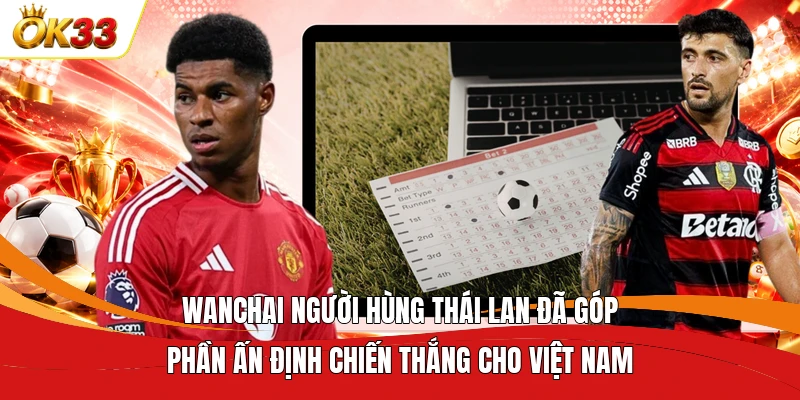 Wanchai người hùng Thái Lan đã góp phần ấn định chiến thắng cho Việt Nam